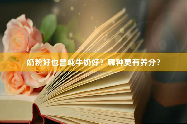 奶粉好也曾纯牛奶好？哪种更有养分？