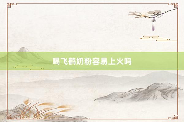 喝飞鹤奶粉容易上火吗