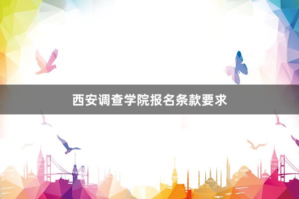 西安调查学院报名条款要求