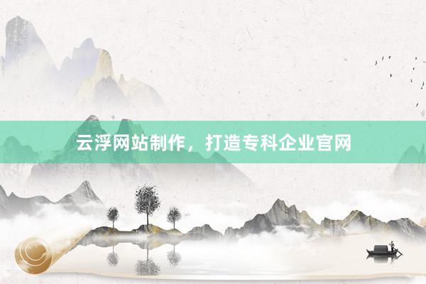 云浮网站制作，打造专科企业官网