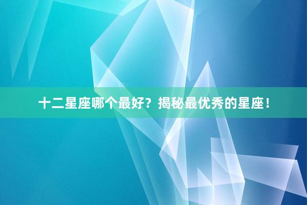 十二星座哪个最好？揭秘最优秀的星座！