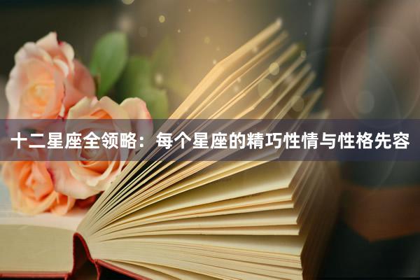 十二星座全领略:每个星座的精巧性情与性格先容