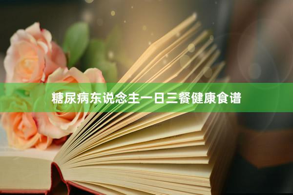 糖尿病东说念主一日三餐健康食谱